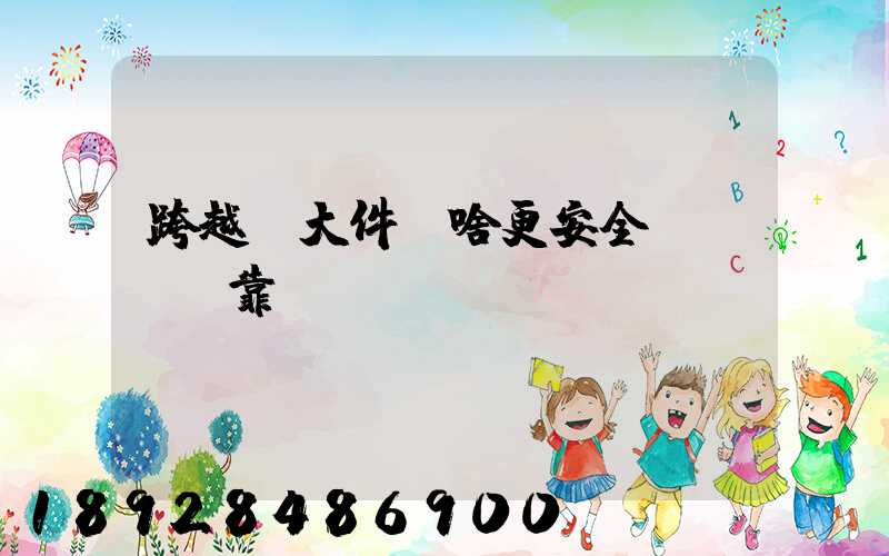 跨越運大件為啥更安全、靠譜？